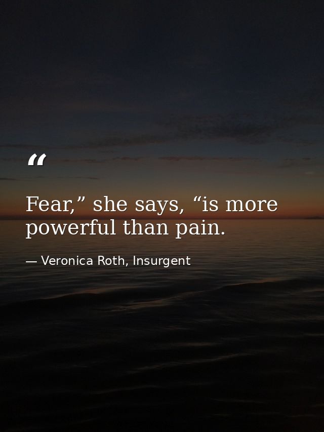 Fear,” she says, “is more powerful than pain. — Veronica Roth, Insurgent