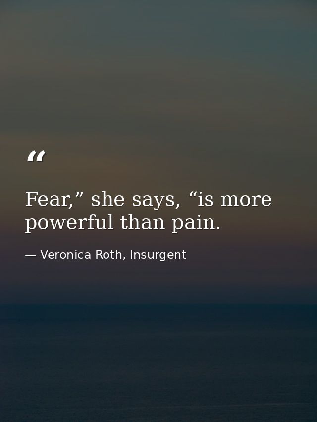 Fear,” she says, “is more powerful than pain. — Veronica Roth, Insurgent