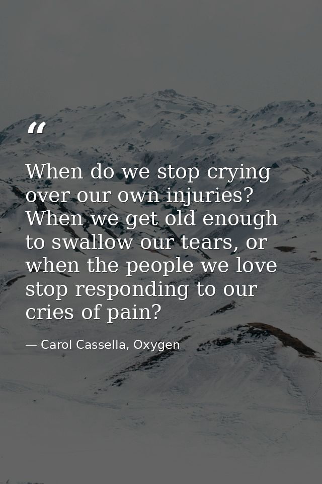 When do we stop crying over our own injuries? When we get old enough to swallow our tears, or when the people we love st — Carol Cassella, Oxygen