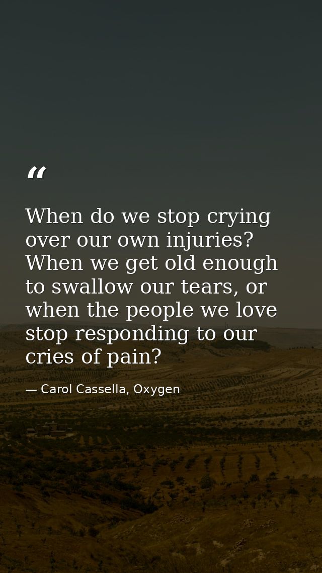 When do we stop crying over our own injuries? When we get old enough to swallow our tears, or when the people we love st — Carol Cassella, Oxygen
