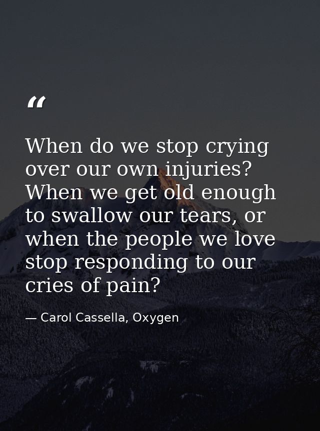 When do we stop crying over our own injuries? When we get old enough to swallow our tears, or when the people we love st — Carol Cassella, Oxygen