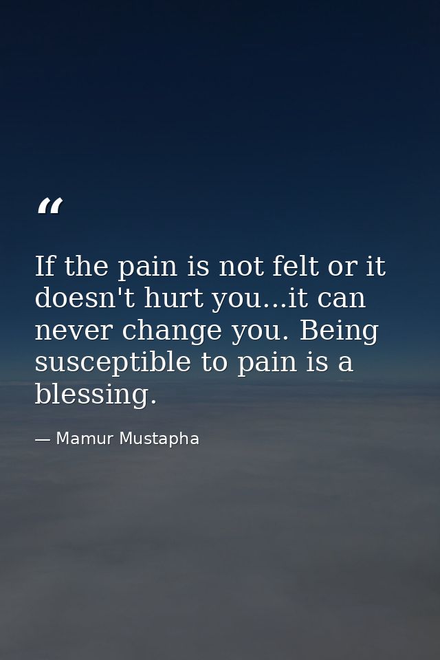 If the pain is not felt or it doesn't hurt you...it can never change you. Being susceptible to pain is a blessing. — Mamur Mustapha