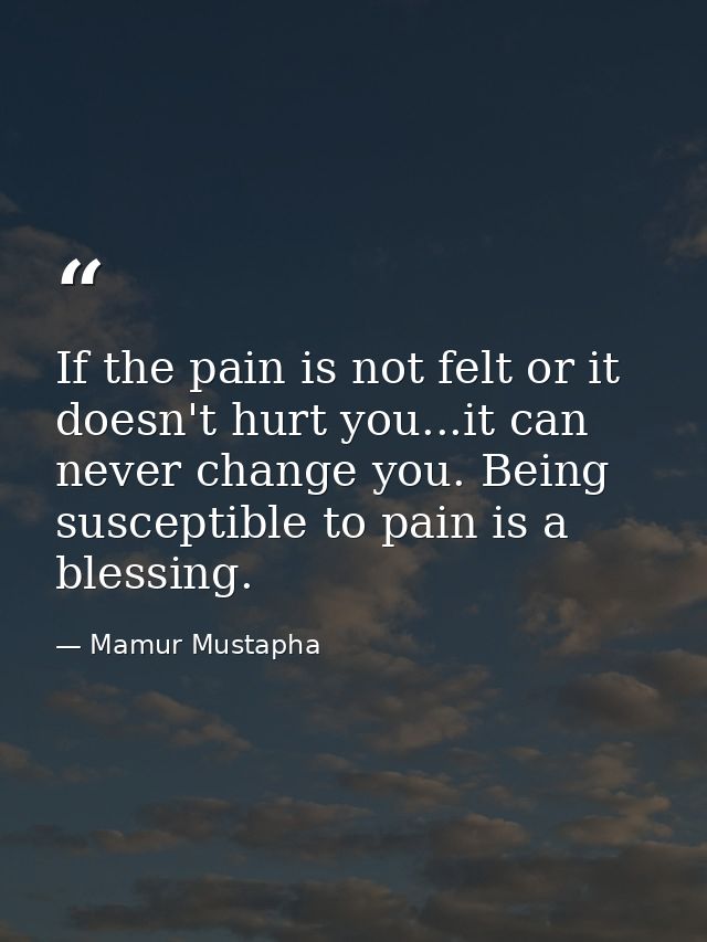 If the pain is not felt or it doesn't hurt you...it can never change you. Being susceptible to pain is a blessing. — Mamur Mustapha