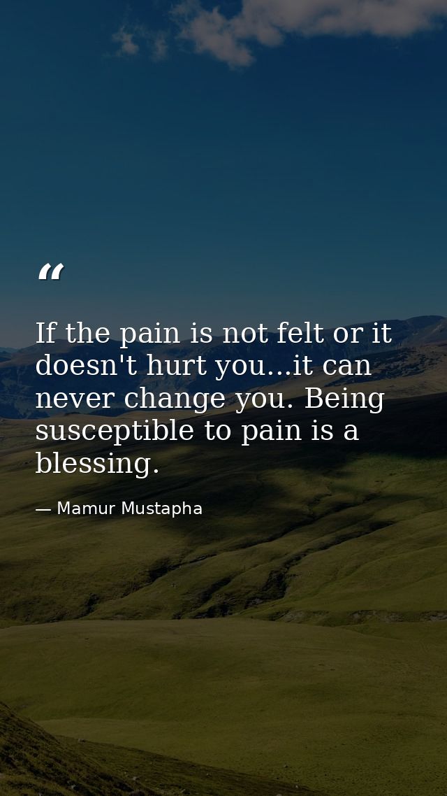 If the pain is not felt or it doesn't hurt you...it can never change you. Being susceptible to pain is a blessing. — Mamur Mustapha