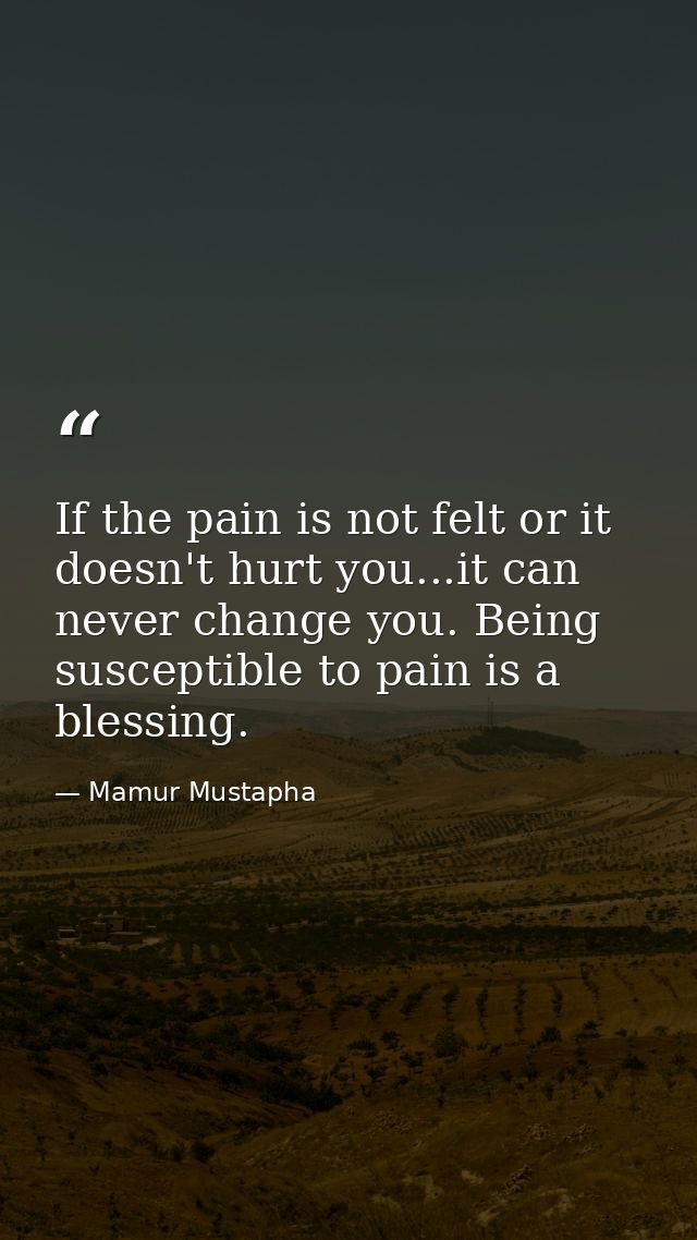If the pain is not felt or it doesn't hurt you...it can never change you. Being susceptible to pain is a blessing. — Mamur Mustapha
