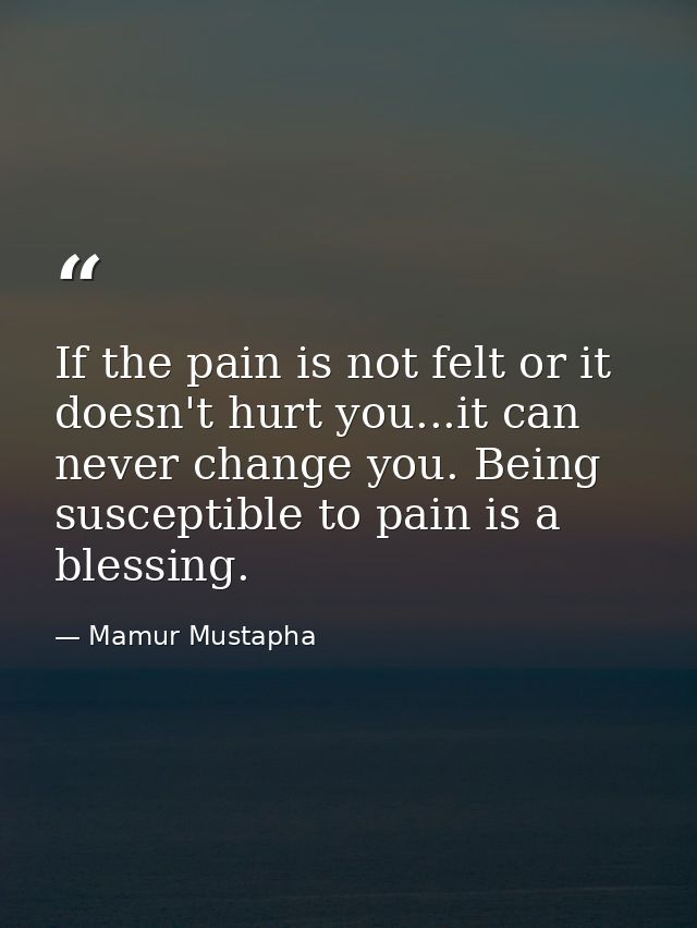 If the pain is not felt or it doesn't hurt you...it can never change you. Being susceptible to pain is a blessing. — Mamur Mustapha