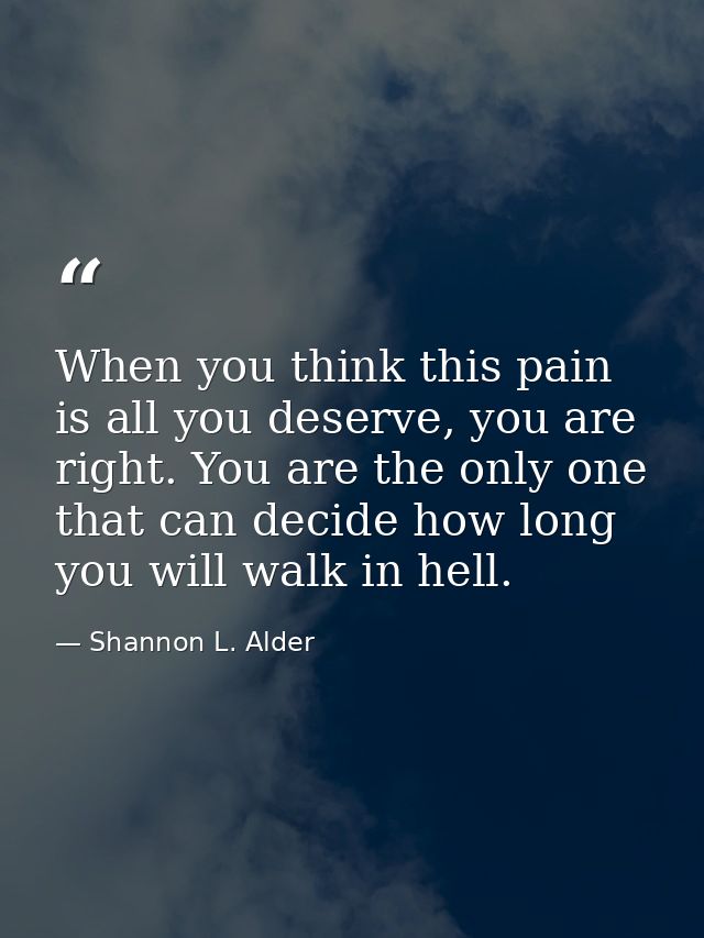 When you think this pain is all you deserve, you are right. You are the only one that can decide how long you will walk  — Shannon L. Alder