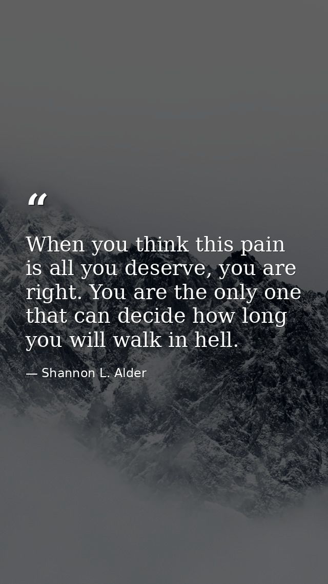 When you think this pain is all you deserve, you are right. You are the only one that can decide how long you will walk  — Shannon L. Alder