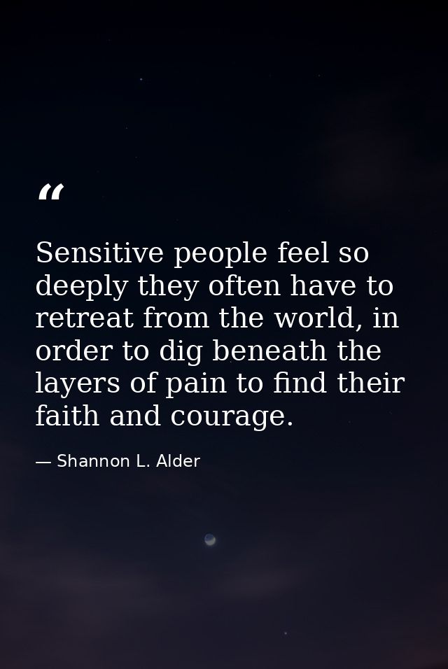 Sensitive people feel so deeply they often have to retreat from the world, in order to dig beneath the layers of pain to — Shannon L. Alder