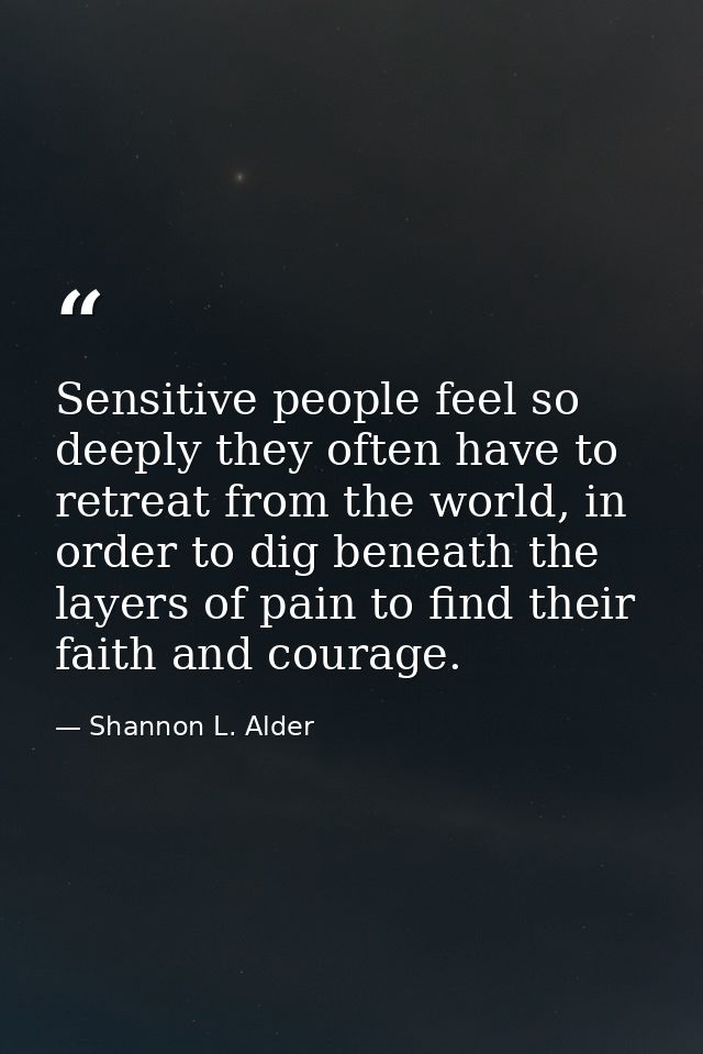 Sensitive people feel so deeply they often have to retreat from the world, in order to dig beneath the layers of pain to — Shannon L. Alder