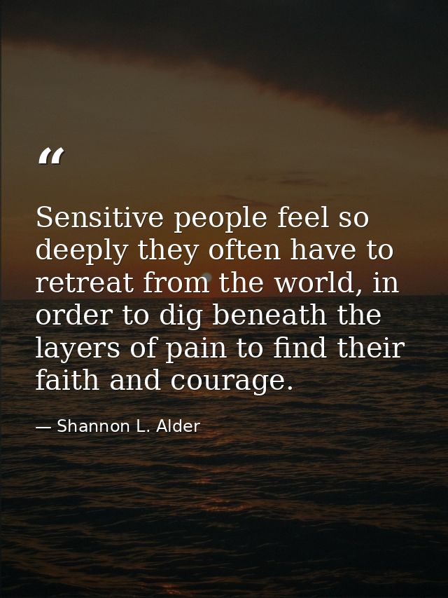 Sensitive people feel so deeply they often have to retreat from the world, in order to dig beneath the layers of pain to — Shannon L. Alder