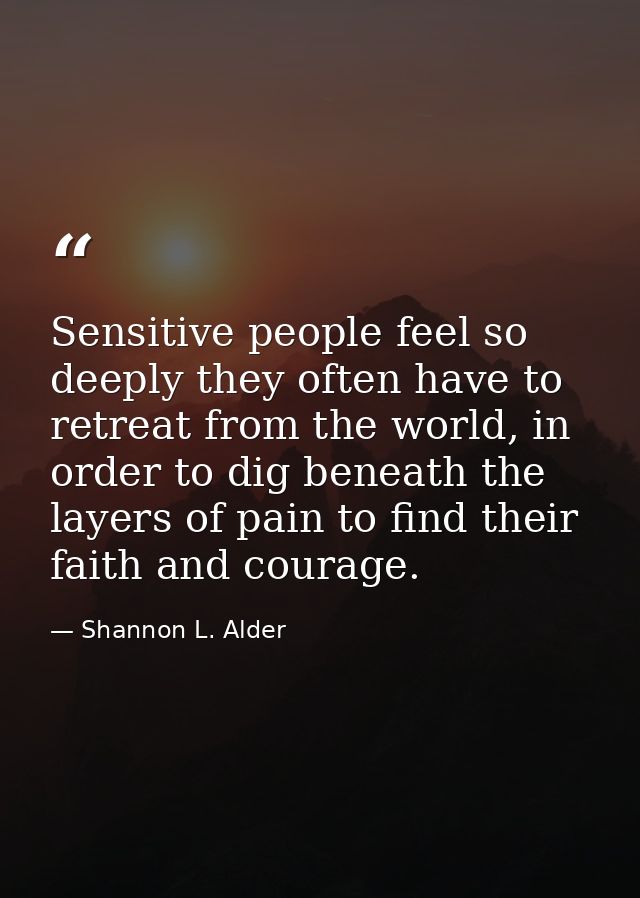 Sensitive people feel so deeply they often have to retreat from the world, in order to dig beneath the layers of pain to — Shannon L. Alder