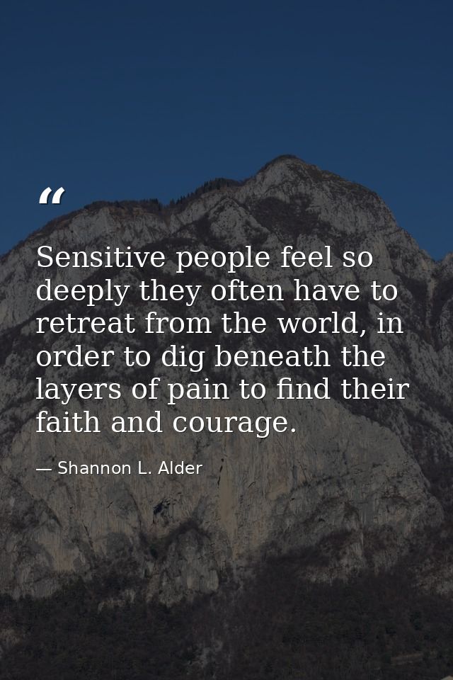 Sensitive people feel so deeply they often have to retreat from the world, in order to dig beneath the layers of pain to — Shannon L. Alder