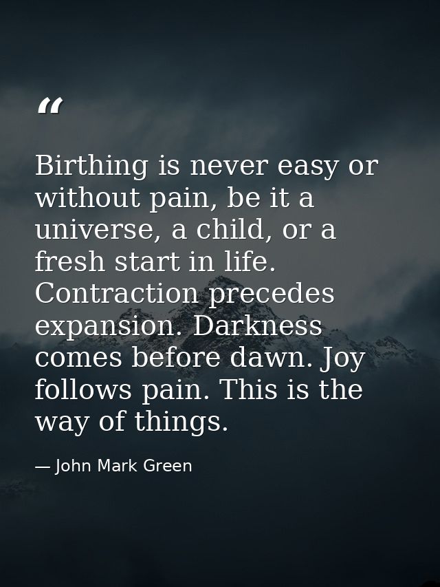 Birthing is never easy or without pain, be it a universe, a child, or a fresh start in life. Contraction precedes expans — John Mark Green