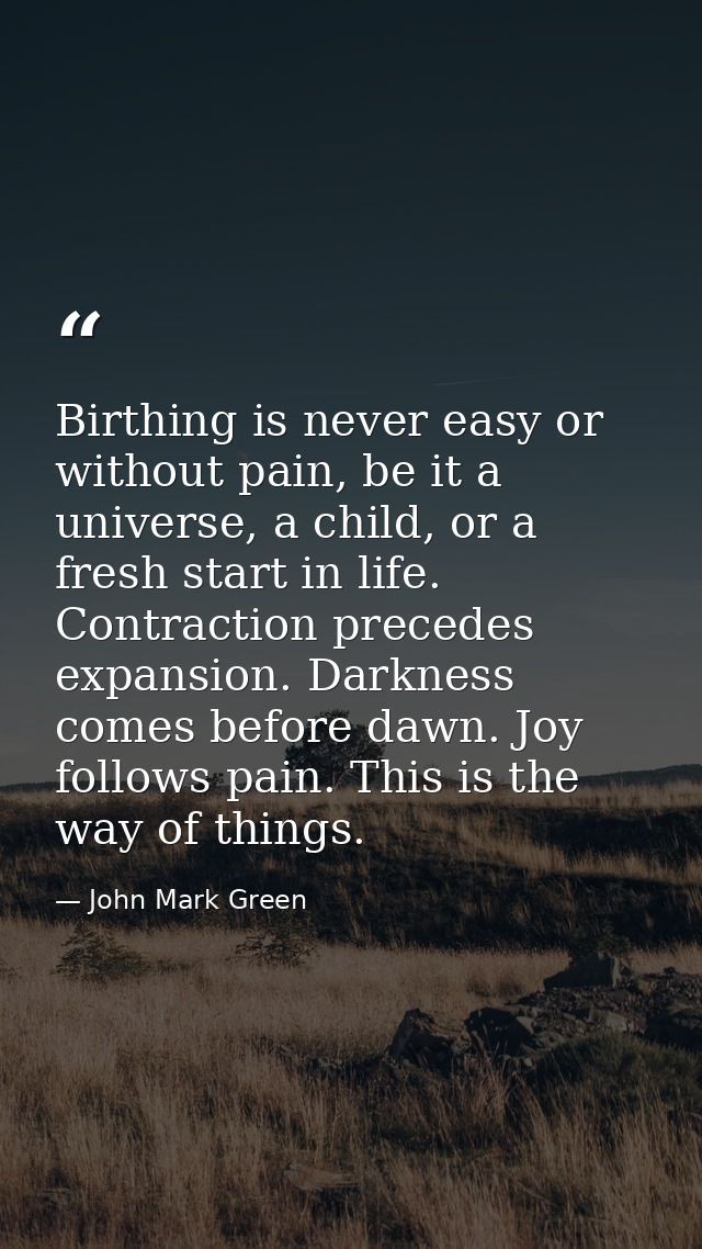 Birthing is never easy or without pain, be it a universe, a child, or a fresh start in life. Contraction precedes expans — John Mark Green