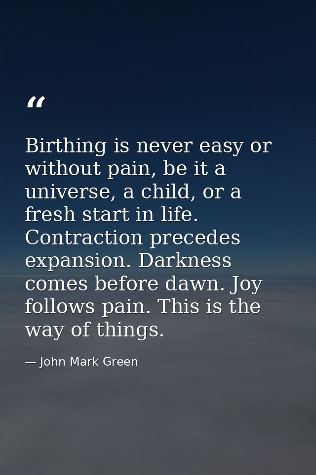 Birthing is never easy or without pain, be it a universe, a child, or a fresh start in life. Contraction precedes expans — John Mark Green
