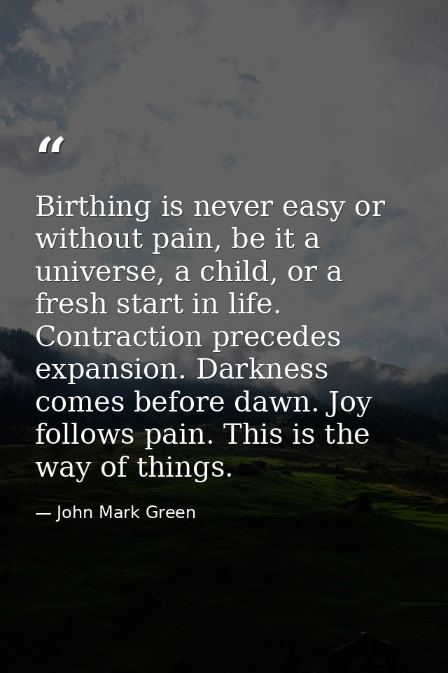 Birthing is never easy or without pain, be it a universe, a child, or a fresh start in life. Contraction precedes expans — John Mark Green