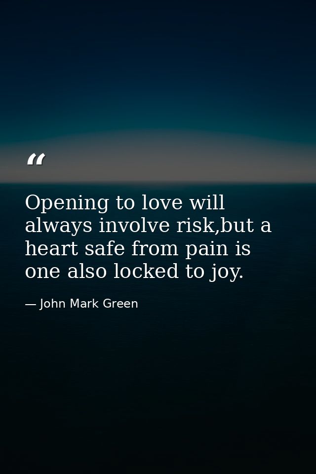 Opening to love will always involve risk,but a heart safe from pain is one also locked to joy. — John Mark Green