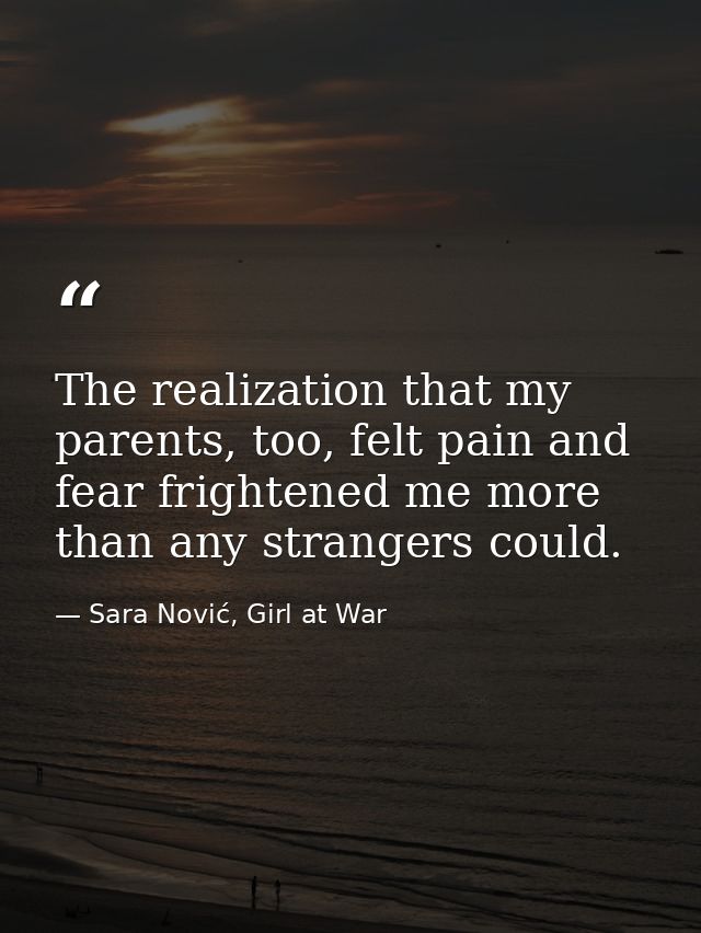 The realization that my parents, too, felt pain and fear frightened me more than any strangers could. — Sara Nović, Girl at War