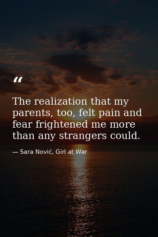 The realization that my parents, too, felt pain and fear frightened me more than any strangers could. — Sara Nović, Girl at War