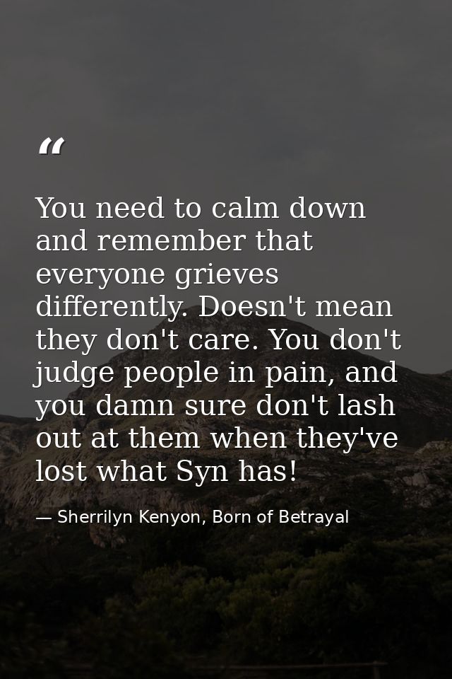 You need to calm down and remember that everyone grieves differently. Doesn't mean they don't care. You don't judge peop — Sherrilyn Kenyon, Born of Betrayal