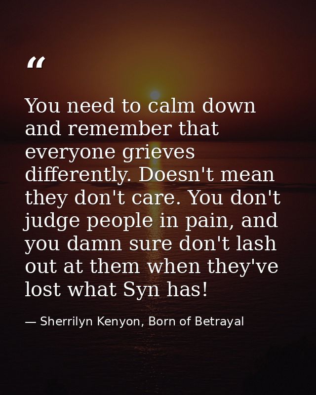 You need to calm down and remember that everyone grieves differently. Doesn't mean they don't care. You don't judge peop — Sherrilyn Kenyon, Born of Betrayal