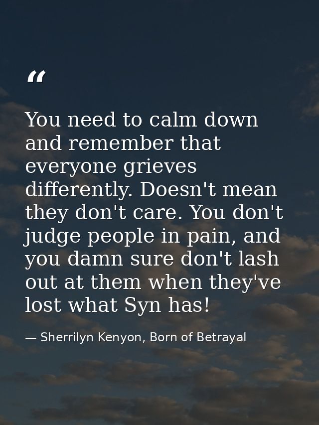 You need to calm down and remember that everyone grieves differently. Doesn't mean they don't care. You don't judge peop — Sherrilyn Kenyon, Born of Betrayal