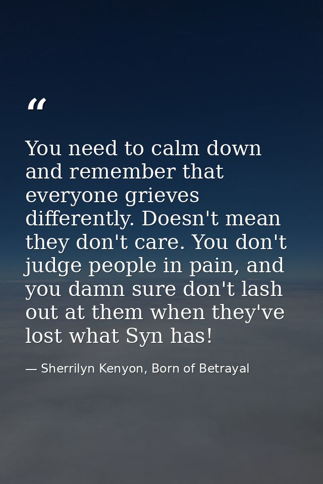 You need to calm down and remember that everyone grieves differently. Doesn't mean they don't care. You don't judge peop — Sherrilyn Kenyon, Born of Betrayal