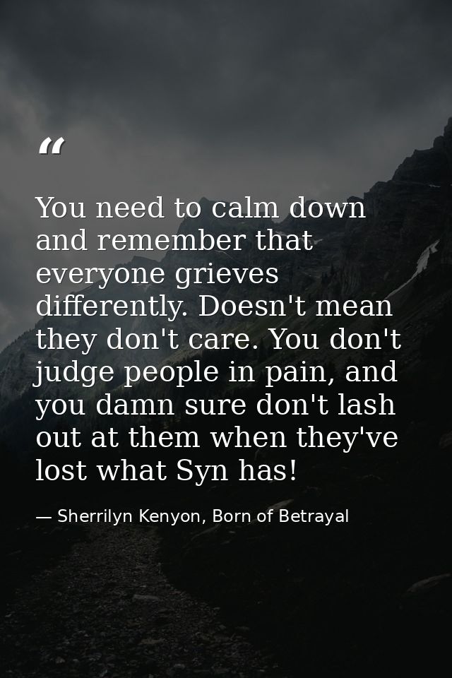 You need to calm down and remember that everyone grieves differently. Doesn't mean they don't care. You don't judge peop — Sherrilyn Kenyon, Born of Betrayal