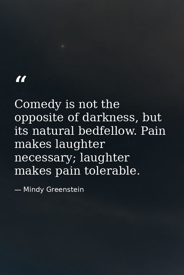 Comedy is not the opposite of darkness, but its natural bedfellow. Pain makes laughter necessary; laughter makes pain to — Mindy Greenstein