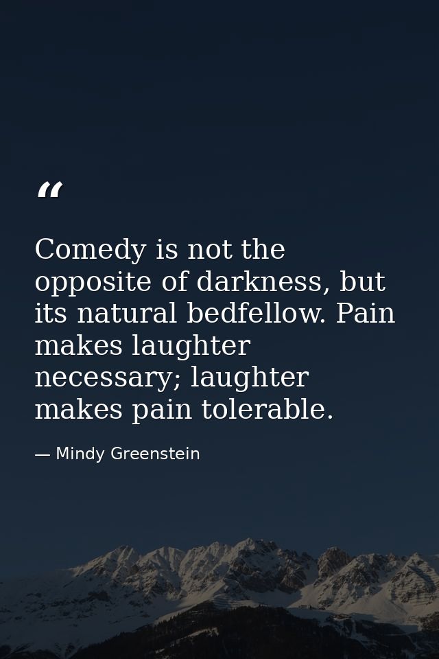 Comedy is not the opposite of darkness, but its natural bedfellow. Pain makes laughter necessary; laughter makes pain to — Mindy Greenstein