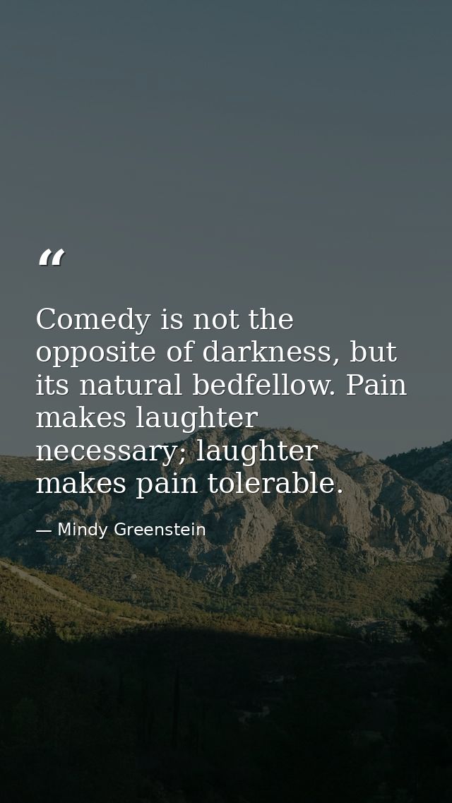 Comedy is not the opposite of darkness, but its natural bedfellow. Pain makes laughter necessary; laughter makes pain to — Mindy Greenstein