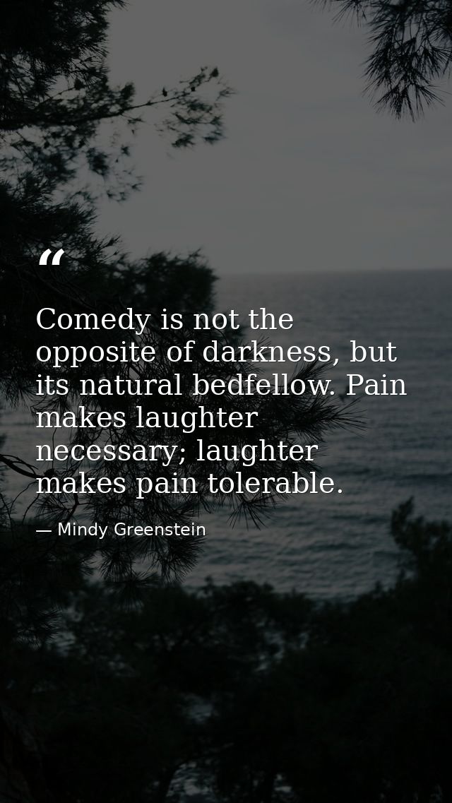 Comedy is not the opposite of darkness, but its natural bedfellow. Pain makes laughter necessary; laughter makes pain to — Mindy Greenstein