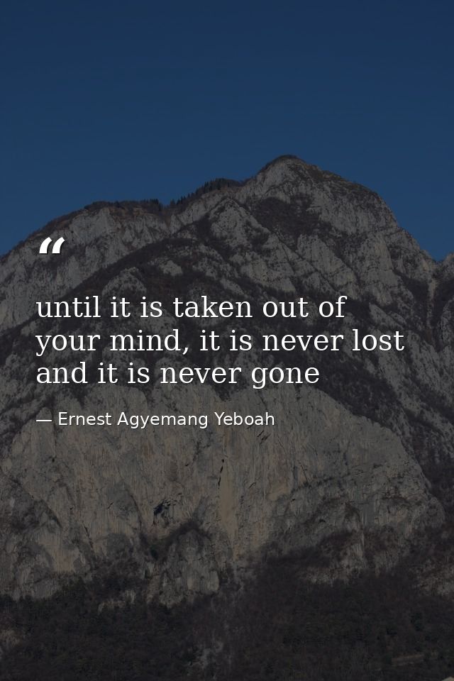 until it is taken out of your mind, it is never lost and it is never gone — Ernest Agyemang Yeboah