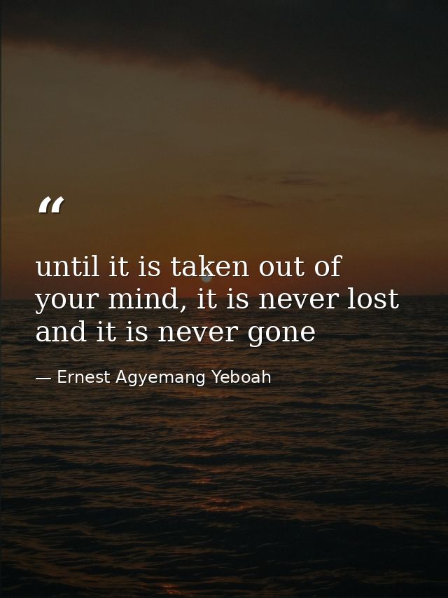 until it is taken out of your mind, it is never lost and it is never gone — Ernest Agyemang Yeboah