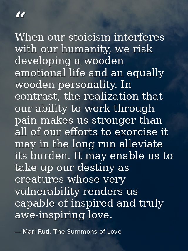 When our stoicism interferes with our humanity, we risk developing a wooden emotional life and an equally wooden persona — Mari Ruti, The Summons of Love