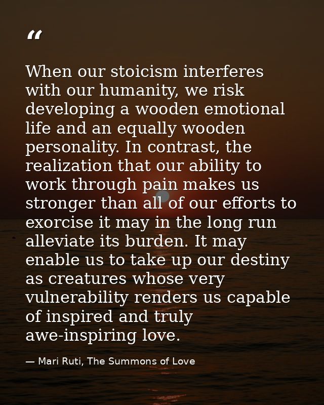 When our stoicism interferes with our humanity, we risk developing a wooden emotional life and an equally wooden persona — Mari Ruti, The Summons of Love
