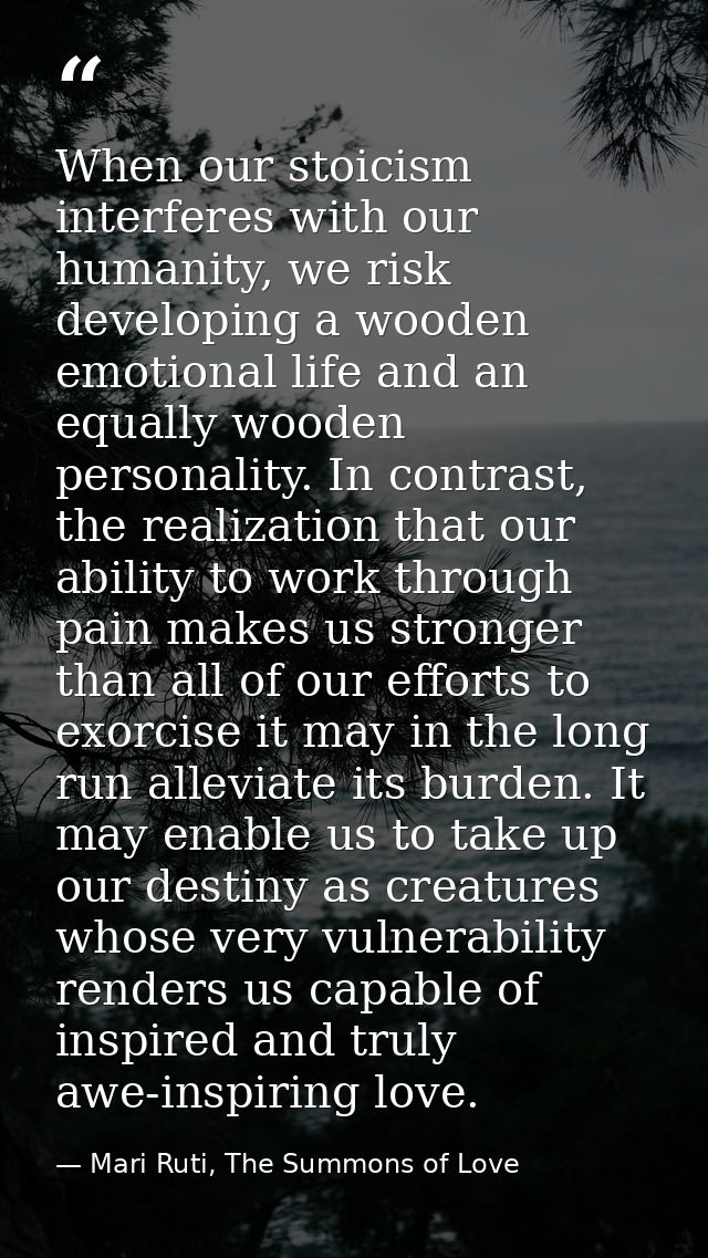 When our stoicism interferes with our humanity, we risk developing a wooden emotional life and an equally wooden persona — Mari Ruti, The Summons of Love