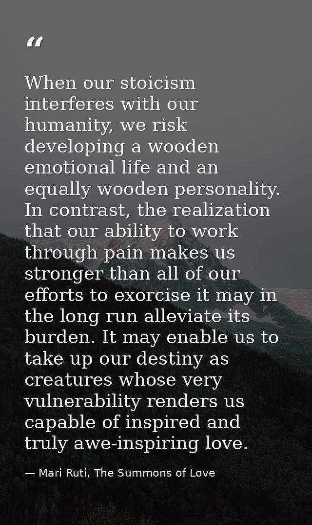 When our stoicism interferes with our humanity, we risk developing a wooden emotional life and an equally wooden persona — Mari Ruti, The Summons of Love