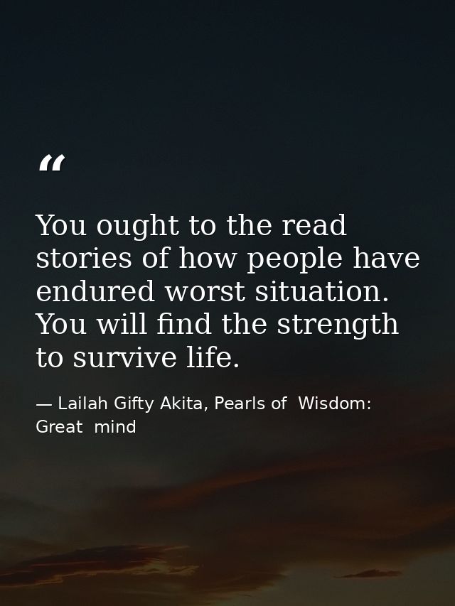 You ought to the read stories of how people have endured worst situation. You will find the strength to survive life. — Lailah Gifty Akita, Pearls of  Wisdom: Great  mind