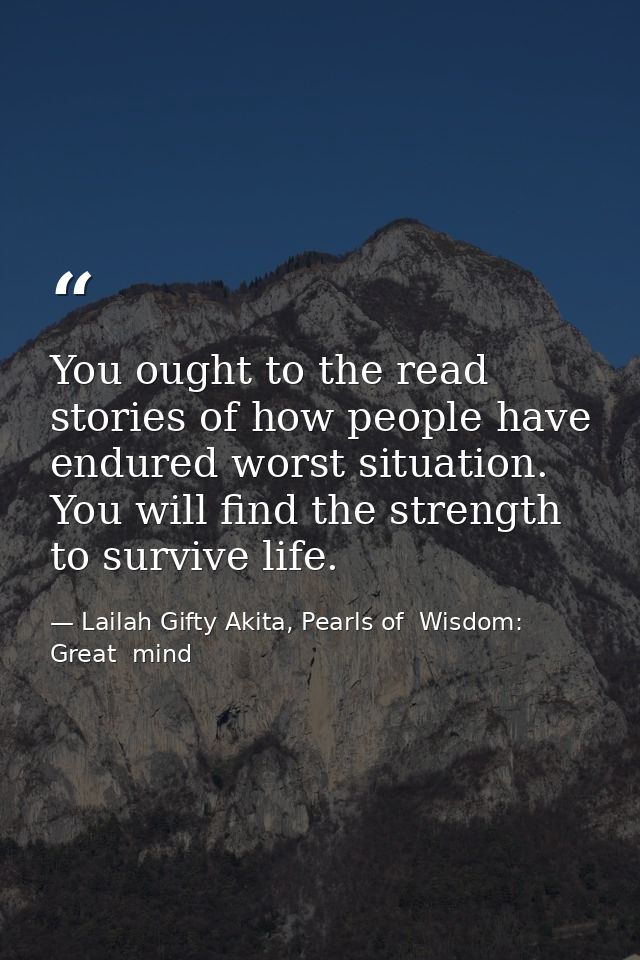 You ought to the read stories of how people have endured worst situation. You will find the strength to survive life. — Lailah Gifty Akita, Pearls of  Wisdom: Great  mind