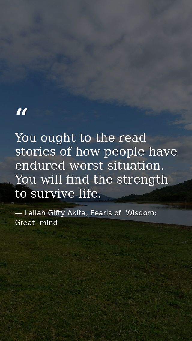 You ought to the read stories of how people have endured worst situation. You will find the strength to survive life. — Lailah Gifty Akita, Pearls of  Wisdom: Great  mind