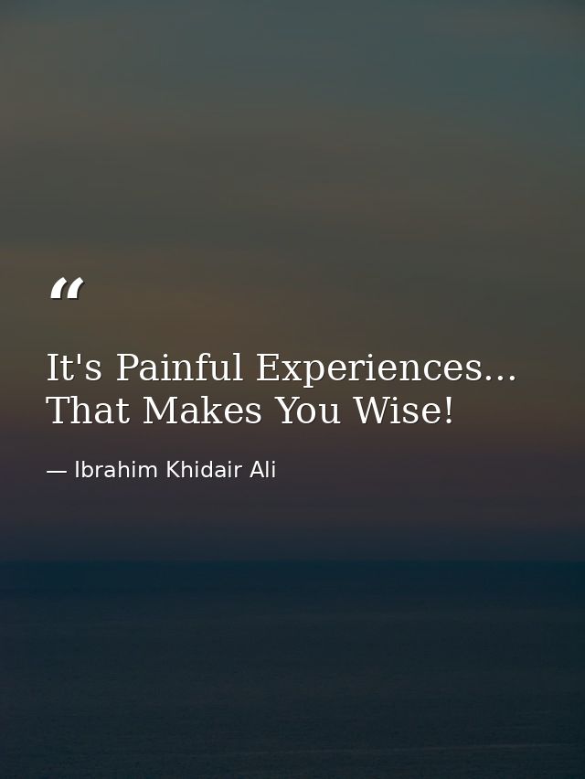 It's Painful Experiences... That Makes You Wise! — Ibrahim Khidair Ali