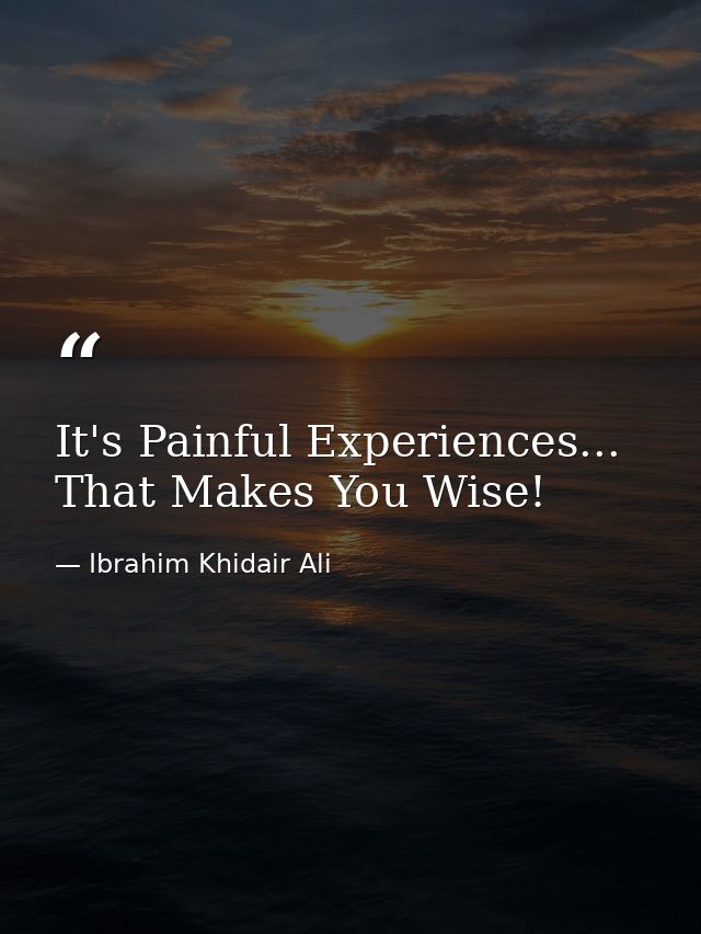 It's Painful Experiences... That Makes You Wise! — Ibrahim Khidair Ali