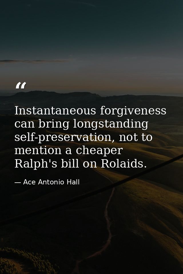 Instantaneous forgiveness can bring longstanding self-preservation, not to mention a cheaper Ralph's bill on Rolaids. — Ace Antonio Hall