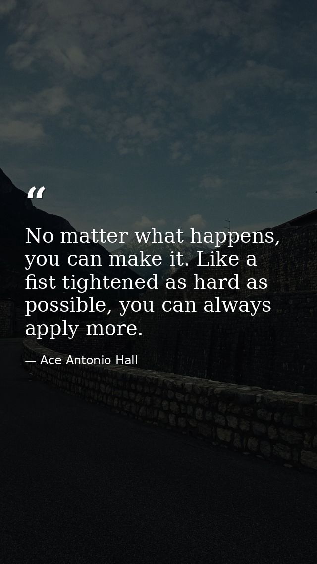 No matter what happens, you can make it. Like a fist tightened as hard as possible, you can always apply more. — Ace Antonio Hall
