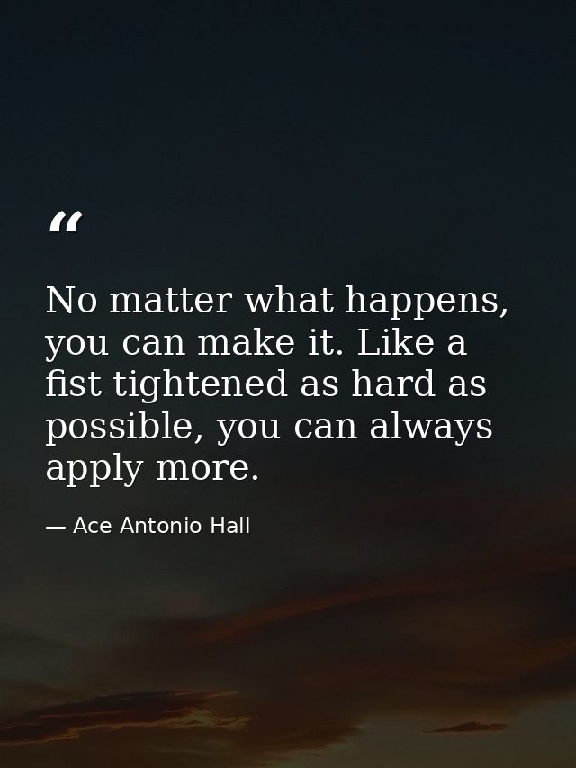 No matter what happens, you can make it. Like a fist tightened as hard as possible, you can always apply more. — Ace Antonio Hall