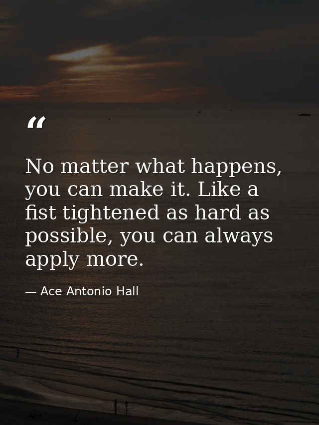 No matter what happens, you can make it. Like a fist tightened as hard as possible, you can always apply more. — Ace Antonio Hall