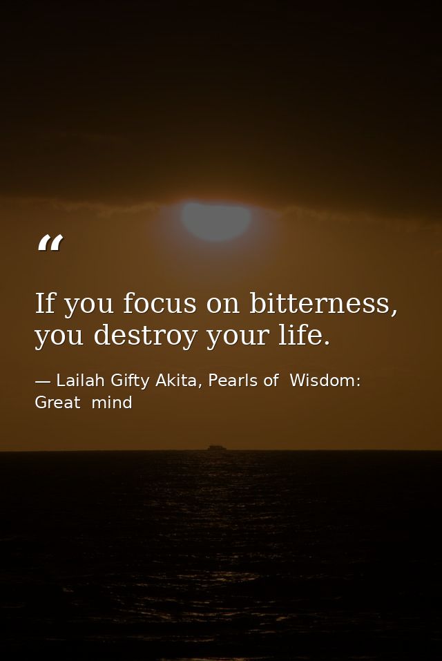 If you focus on bitterness, you destroy your life. — Lailah Gifty Akita, Pearls of  Wisdom: Great  mind