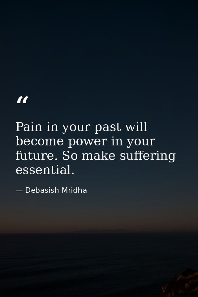 Pain in your past will become power in your future. So make suffering essential. — Debasish Mridha